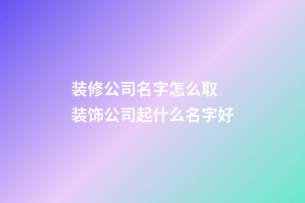 装修公司名字怎么取 装饰公司起什么名字好-第1张-公司起名-玄机派